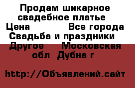 Продам шикарное свадебное платье › Цена ­ 7 000 - Все города Свадьба и праздники » Другое   . Московская обл.,Дубна г.